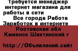 Требуется менеджер интернет-магазина для работы в сети.                 - Все города Работа » Заработок в интернете   . Ростовская обл.,Каменск-Шахтинский г.